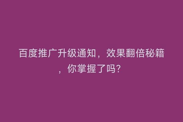 百度推广升级通知，效果翻倍秘籍，你掌握了吗？