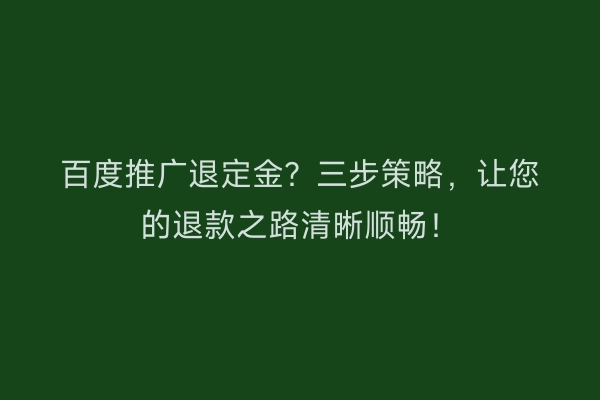 百度推广退定金？三步策略，让您的退款之路清晰顺畅！