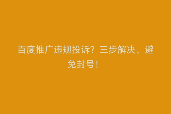 百度推广违规投诉？三步解决，避免封号！