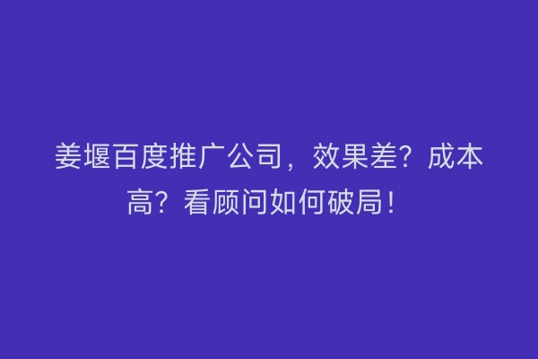姜堰百度推广公司，效果差？成本高？看顾问如何破局！