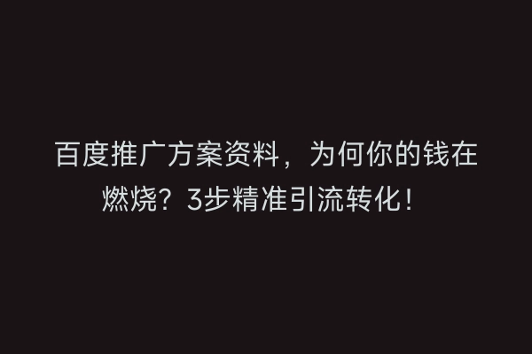 百度推广方案资料，为何你的钱在燃烧？3步精准引流转化！