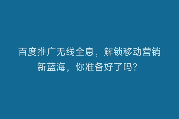 百度推广无线全息，解锁移动营销新蓝海，你准备好了吗？