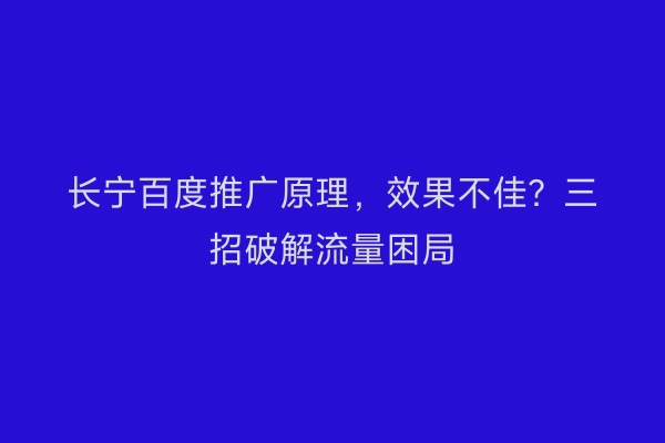 长宁百度推广原理，效果不佳？三招破解流量困局