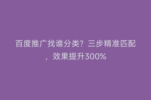 百度推广找谁分类？三步精准匹配，效果提升300%