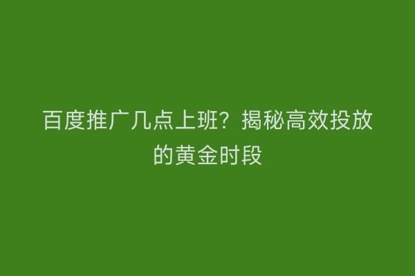 百度推广几点上班？揭秘高效投放的黄金时段