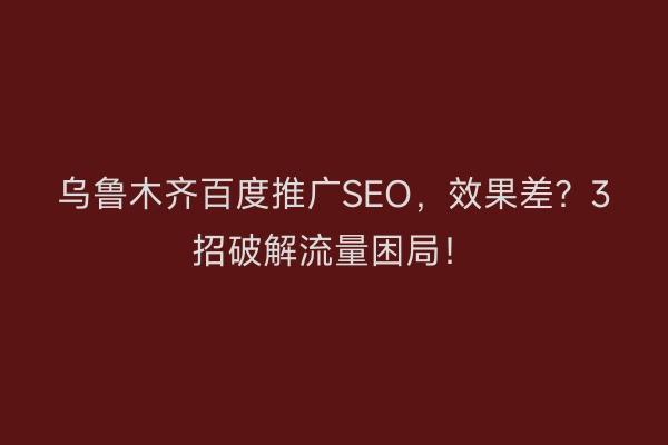 乌鲁木齐百度推广SEO，效果差？3招破解流量困局！