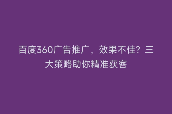 百度360广告推广，效果不佳？三大策略助你精准获客