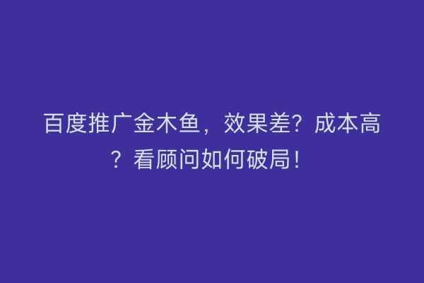 百度推广金木鱼，效果差？成本高？看顾问如何破局！