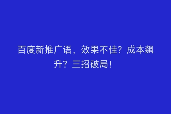 百度新推广语，效果不佳？成本飙升？三招破局！