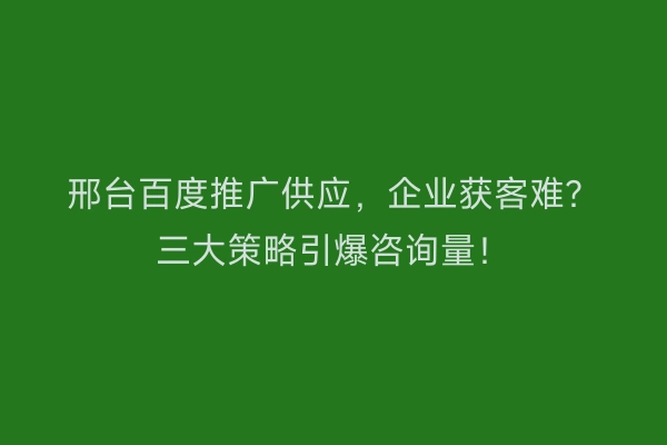 邢台百度推广供应，企业获客难？三大策略引爆咨询量！