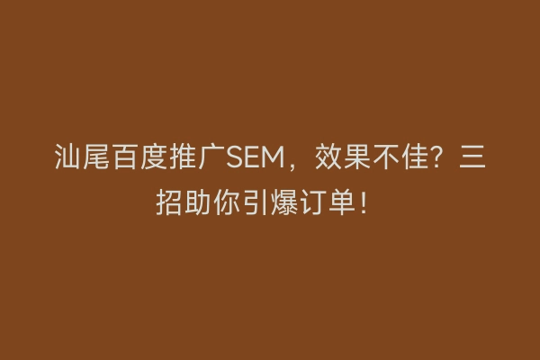 汕尾百度推广SEM，效果不佳？三招助你引爆订单！