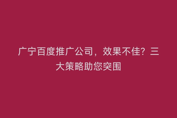 广宁百度推广公司，效果不佳？三大策略助您突围