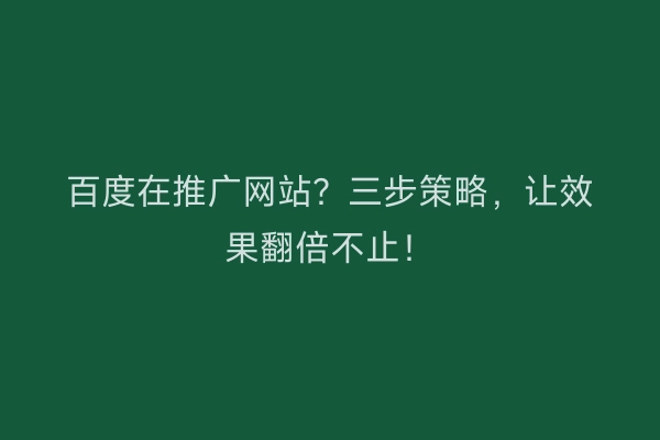 百度在推广网站？三步策略，让效果翻倍不止！