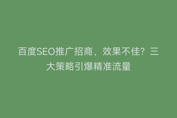 百度SEO推广招商，效果不佳？三大策略引爆精准流量