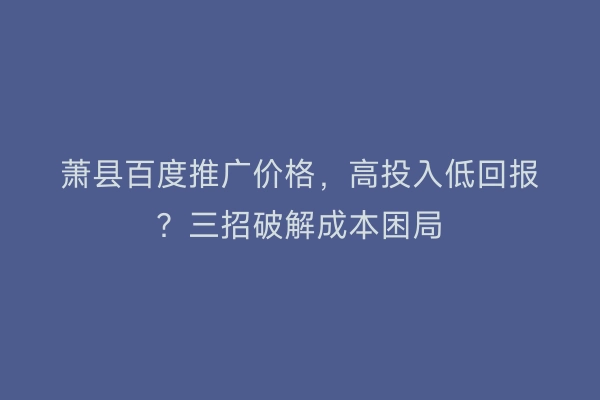 萧县百度推广价格，高投入低回报？三招破解成本困局