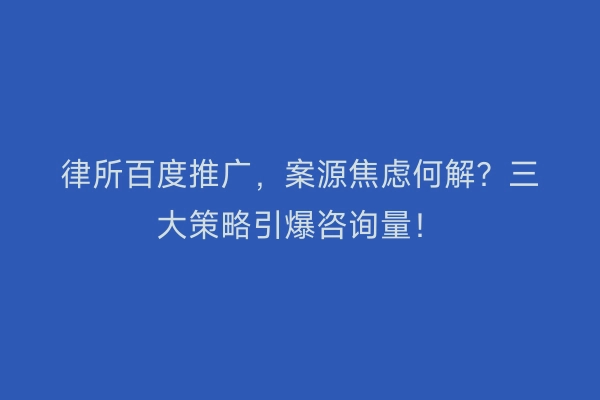 律所百度推广，案源焦虑何解？三大策略引爆咨询量！