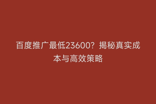 百度推广最低23600？揭秘真实成本与高效策略