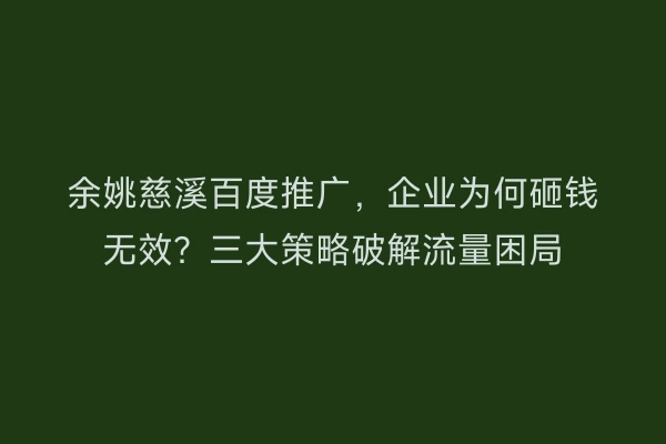 余姚慈溪百度推广，企业为何砸钱无效？三大策略破解流量困局