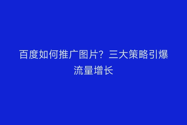百度如何推广图片？三大策略引爆流量增长
