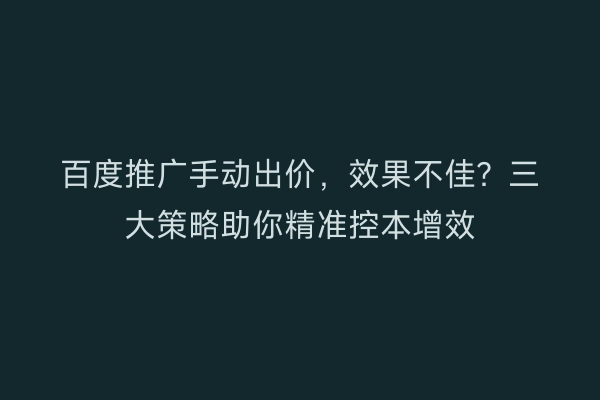 百度推广手动出价，效果不佳？三大策略助你精准控本增效