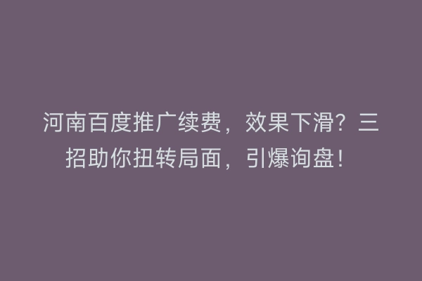 河南百度推广续费，效果下滑？三招助你扭转局面，引爆询盘！