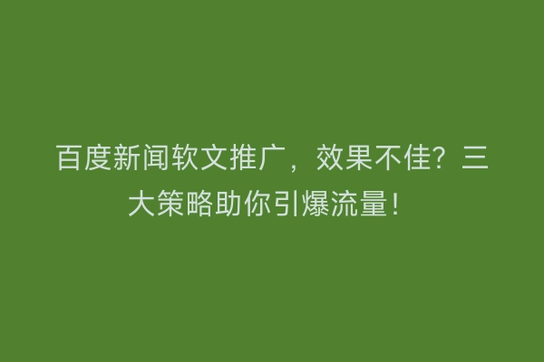 百度新闻软文推广，效果不佳？三大策略助你引爆流量！