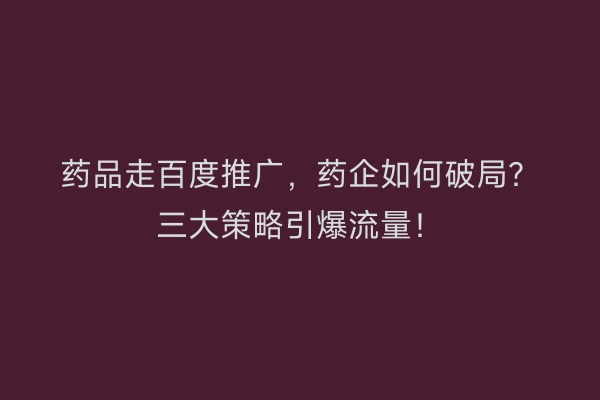 药品走百度推广，药企如何破局？三大策略引爆流量！