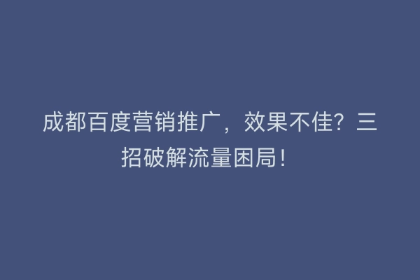 成都百度营销推广，效果不佳？三招破解流量困局！