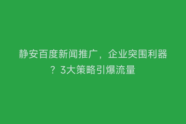 静安百度新闻推广，企业突围利器？3大策略引爆流量