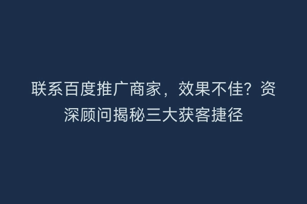 联系百度推广商家，效果不佳？资深顾问揭秘三大获客捷径