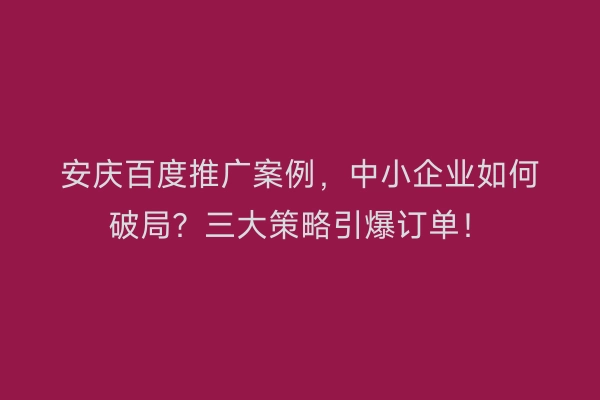 安庆百度推广案例,中小企业如何破局?三大策略引爆订单!