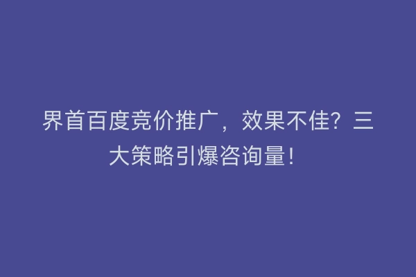 界首百度竞价推广，效果不佳？三大策略引爆咨询量！