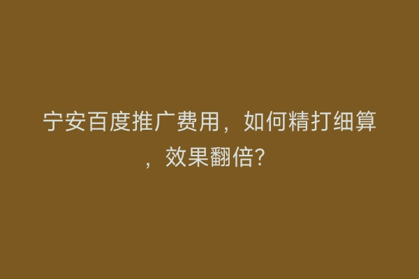 宁安百度推广费用，如何精打细算，效果翻倍？