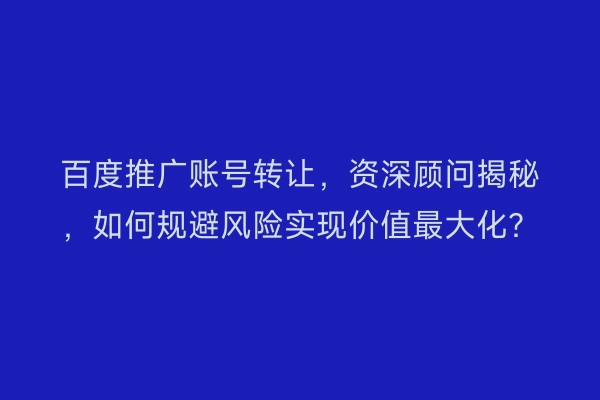 百度推广账号转让，资深顾问揭秘，如何规避风险实现价值最大化？