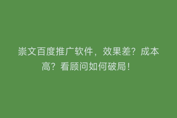 崇文百度推广软件，效果差？成本高？看顾问如何破局！