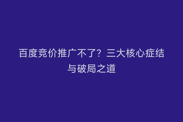 百度竞价推广不了？三大核心症结与破局之道