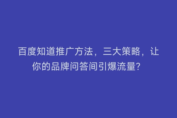 百度知道推广方法，三大策略，让你的品牌问答间引爆流量？