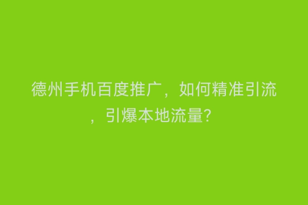德州手机百度推广，如何精准引流，引爆本地流量？