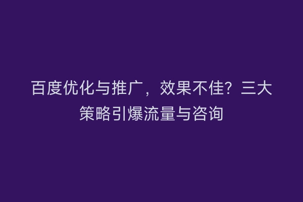 百度优化与推广，效果不佳？三大策略引爆流量与咨询