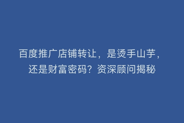 百度推广店铺转让，是烫手山芋，还是财富密码？资深顾问揭秘