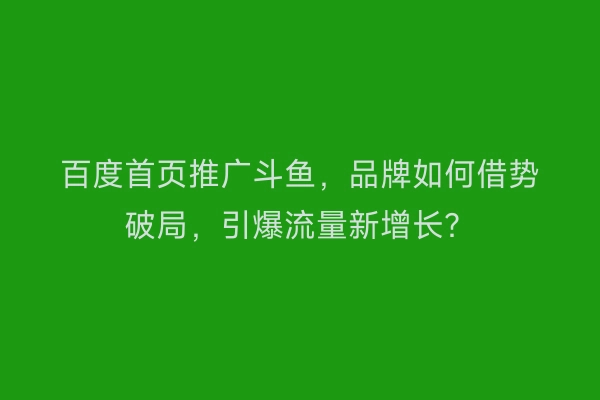 百度首页推广斗鱼，品牌如何借势破局，引爆流量新增长？