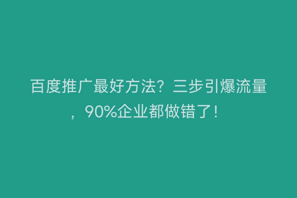 百度推广最好方法?三步引爆流量,90%企业都做错了!