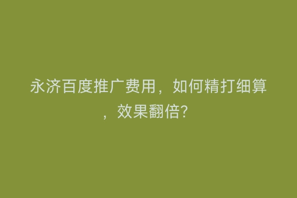 永济百度推广费用，如何精打细算，效果翻倍？