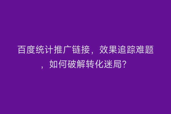 百度统计推广链接，效果追踪难题，如何破解转化迷局？
