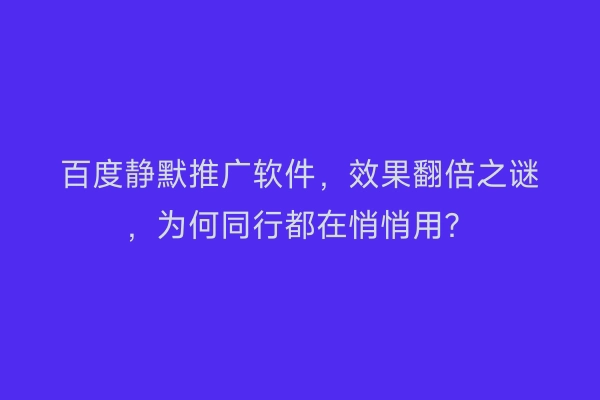 百度静默推广软件，效果翻倍之谜，为何同行都在悄悄用？