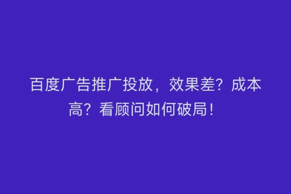 百度广告推广投放，效果差？成本高？看顾问如何破局！