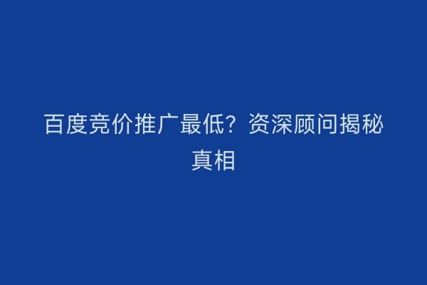 百度竞价推广最低？资深顾问揭秘真相