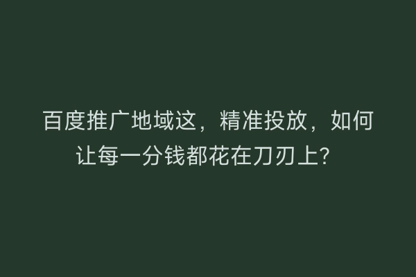 百度推广地域这,精准投放,如何让每一分钱都花在刀刃上?