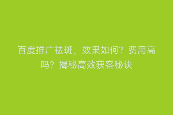 百度推广祛斑，效果如何？费用高吗？揭秘高效获客秘诀