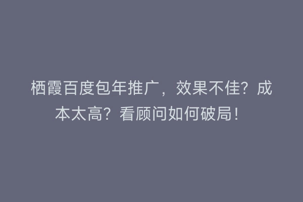 栖霞百度包年推广，效果不佳？成本太高？看顾问如何破局！